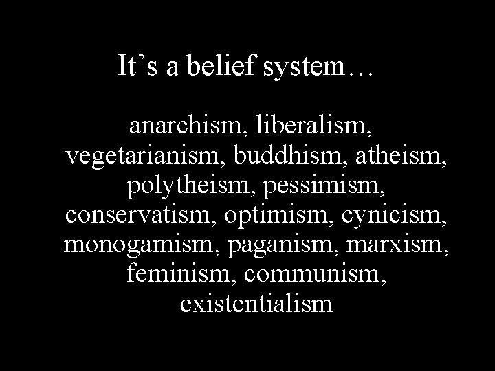 It’s a belief system… anarchism, liberalism, vegetarianism, buddhism, atheism, polytheism, pessimism, conservatism, optimism, cynicism,