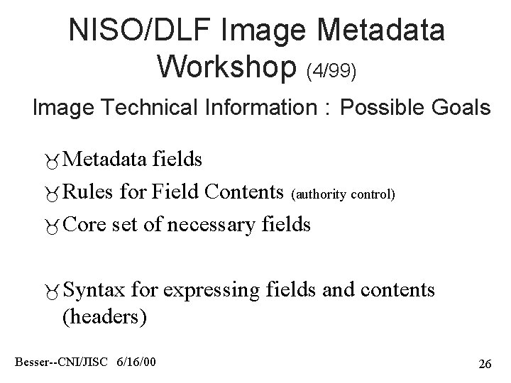 NISO/DLF Image Metadata Workshop (4/99) Image Technical Information : Possible Goals Metadata fields Rules