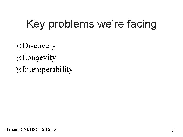 Key problems we’re facing Discovery Longevity Interoperability Besser--CNI/JISC 6/16/00 3 