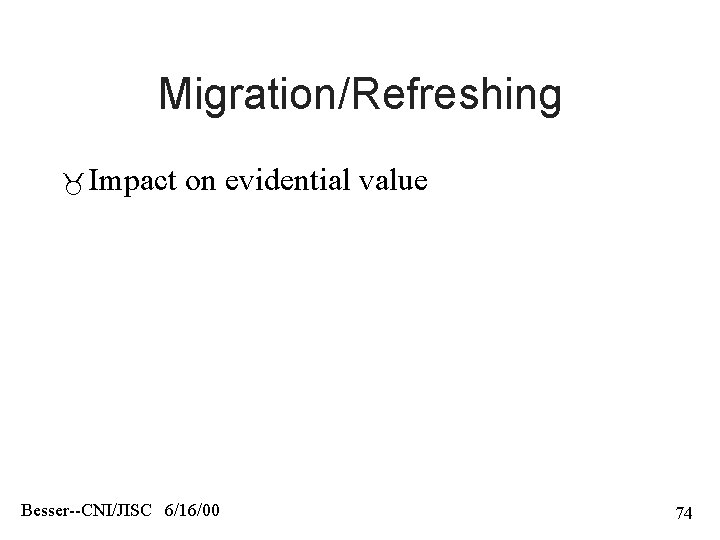 Migration/Refreshing Impact on evidential value Besser--CNI/JISC 6/16/00 74 