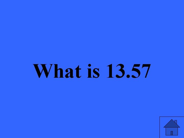 What is 13. 57 
