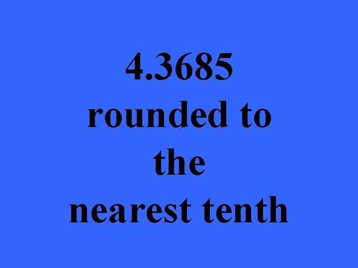 4. 3685 rounded to the nearest tenth 