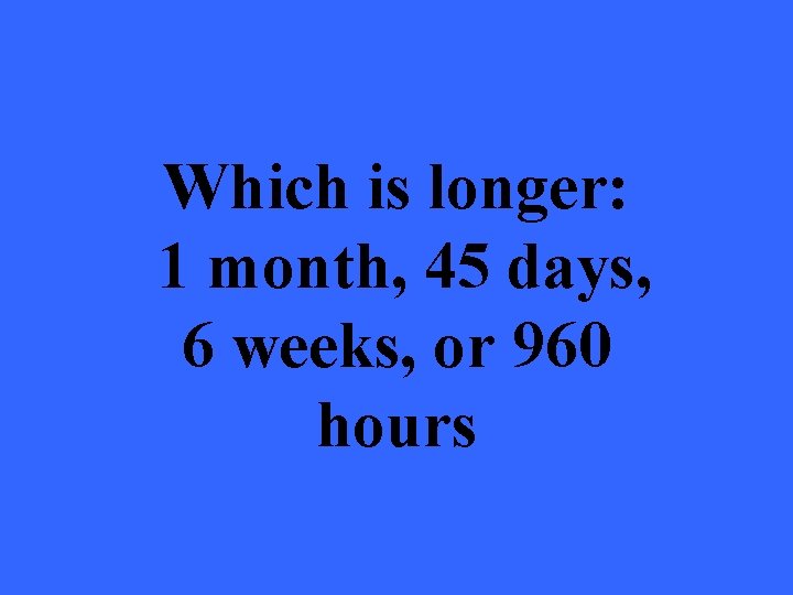 Which is longer: 1 month, 45 days, 6 weeks, or 960 hours 