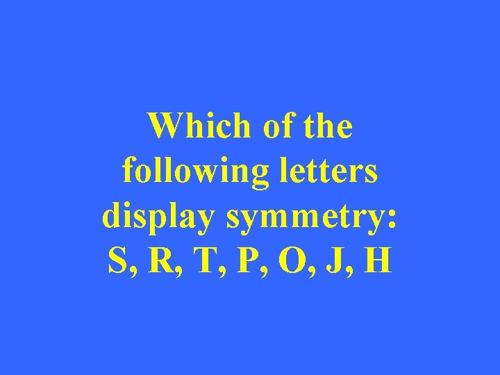 Which of the following letters display symmetry: S, R, T, P, O, J, H