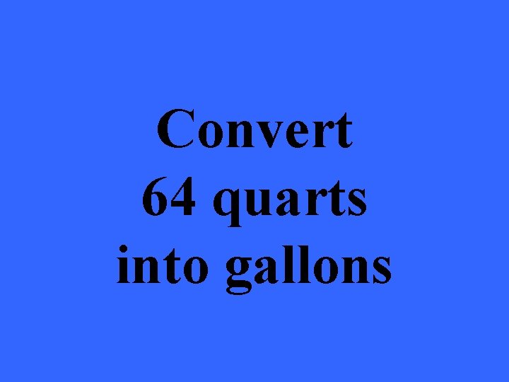 Convert 64 quarts into gallons 