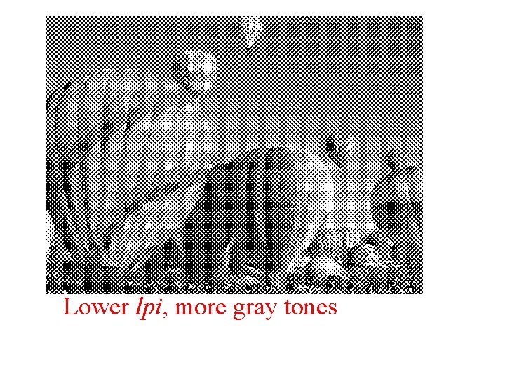 Lower lpi, more gray tones Lower lpi, more gray tones