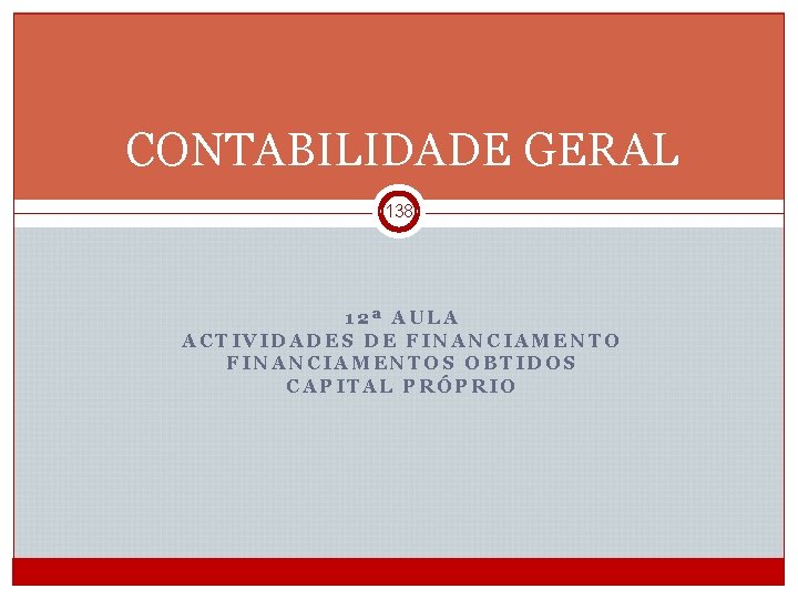 CONTABILIDADE GERAL 138 12ª AULA ACTIVIDADES DE FINANCIAMENTOS OBTIDOS CAPITAL PRÓPRIO CGE 1 2012/2013_Semestre