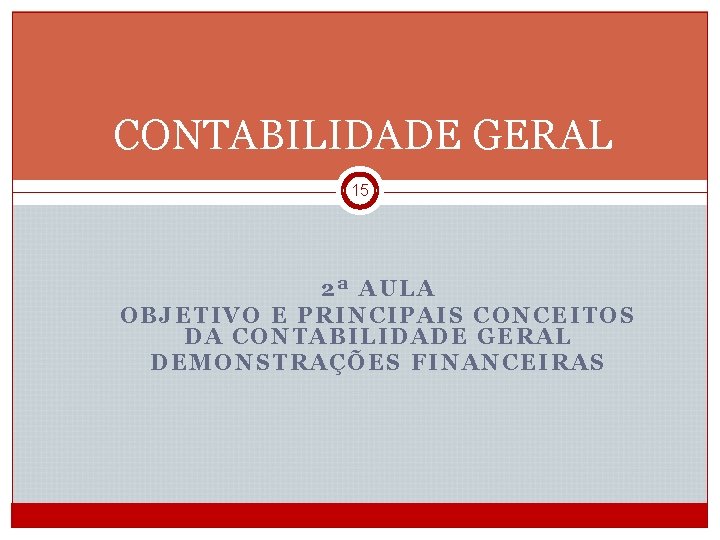 CONTABILIDADE GERAL 15 2ª AULA OBJETIVO E PRINCIPAIS CONCEITOS DA CONTABILIDADE GERAL DEMONSTRAÇÕES FINANCEIRAS