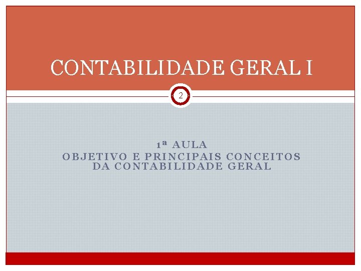 CONTABILIDADE GERAL I 2 1ª AULA OBJETIVO E PRINCIPAIS CONCEITOS DA CONTABILIDADE GERAL CGE