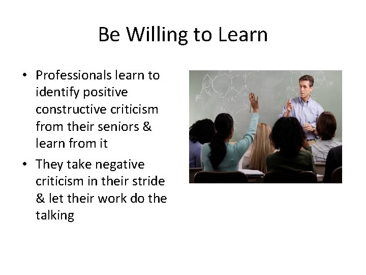 Be Willing to Learn • Professionals learn to identify positive constructive criticism from their