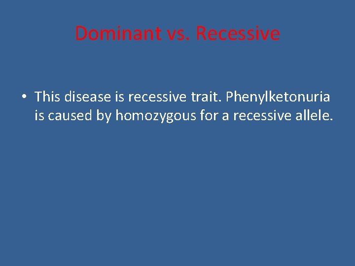 Dominant vs. Recessive • This disease is recessive trait. Phenylketonuria is caused by homozygous