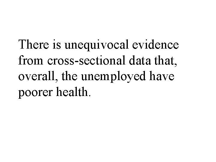 There is unequivocal evidence from cross-sectional data that, overall, the unemployed have poorer health.