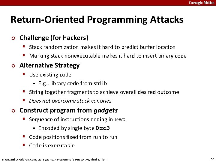 Carnegie Mellon Return-Oriented Programming Attacks ¢ Challenge (for hackers) § Stack randomization makes it