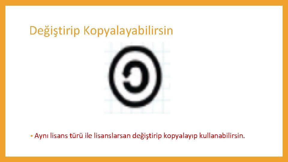 Değiştirip Kopyalayabilirsin • Aynı lisans türü ile lisanslarsan değiştirip kopyalayıp kullanabilirsin. 