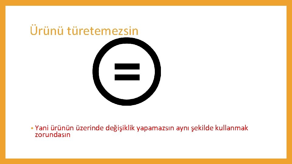 Ürünü türetemezsin • Yani ürünün üzerinde değişiklik yapamazsın aynı şekilde kullanmak zorundasın 