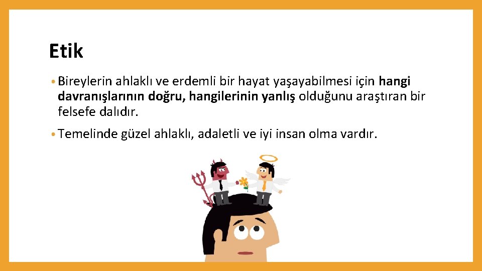 Etik • Bireylerin ahlaklı ve erdemli bir hayat yaşayabilmesi için hangi davranışlarının doğru, hangilerinin