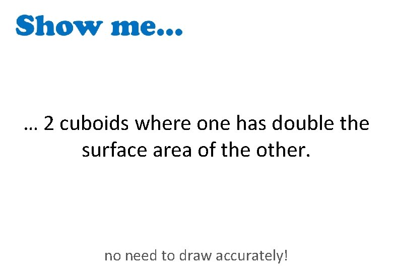 … 2 cuboids where one has double the surface area of the other. no