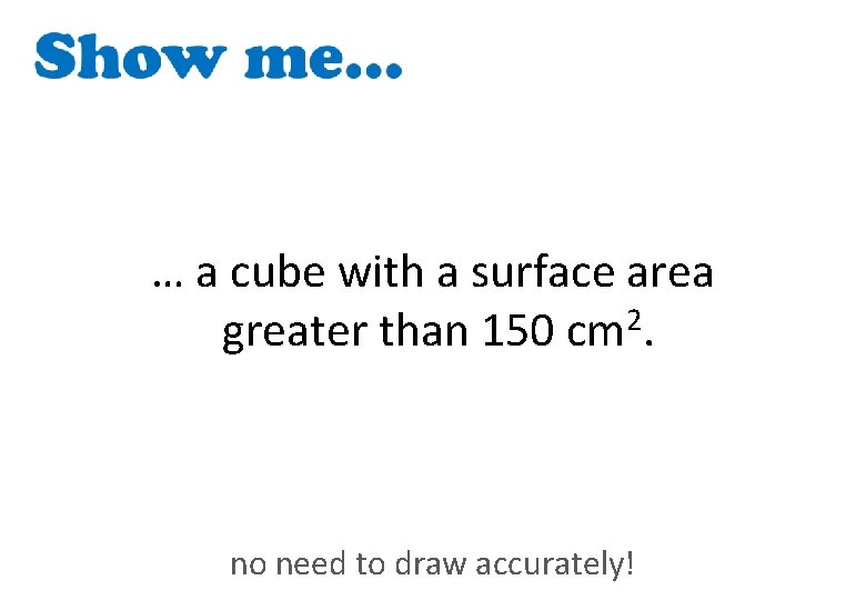 … a cube with a surface area greater than 150 cm 2. no need
