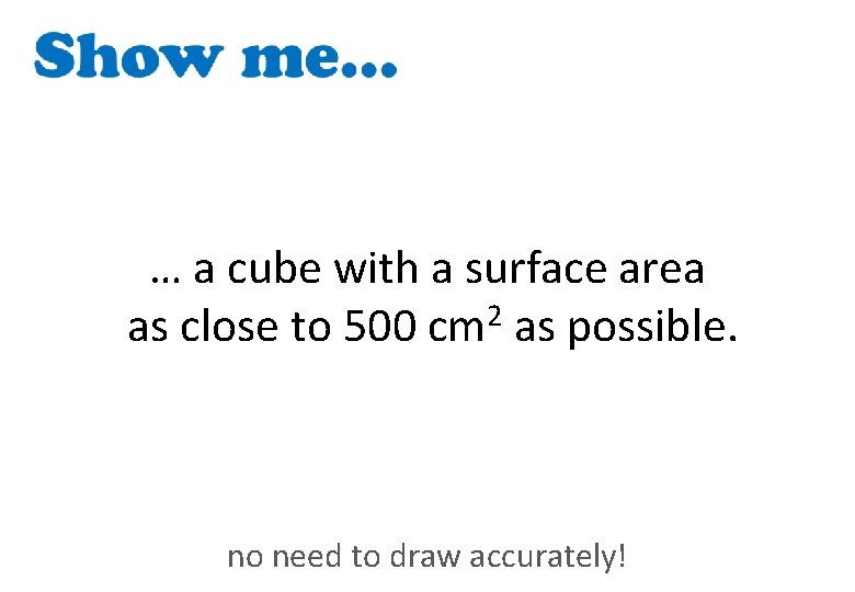 … a cube with a surface area as close to 500 cm 2 as
