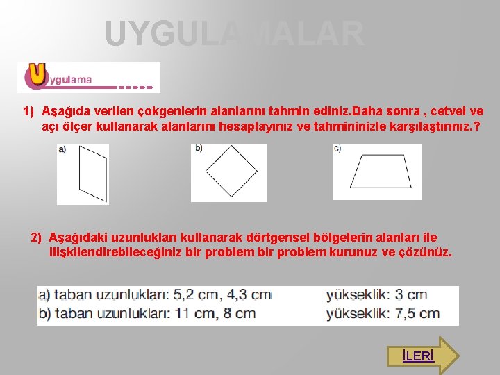 UYGULAMALAR 1) Aşağıda verilen çokgenlerin alanlarını tahmin ediniz. Daha sonra , cetvel ve açı