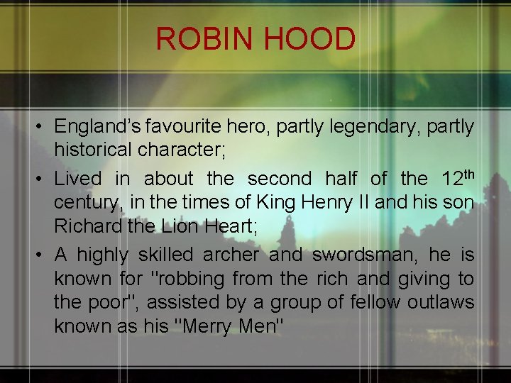 ROBIN HOOD • England’s favourite hero, partly legendary, partly historical character; • Lived in