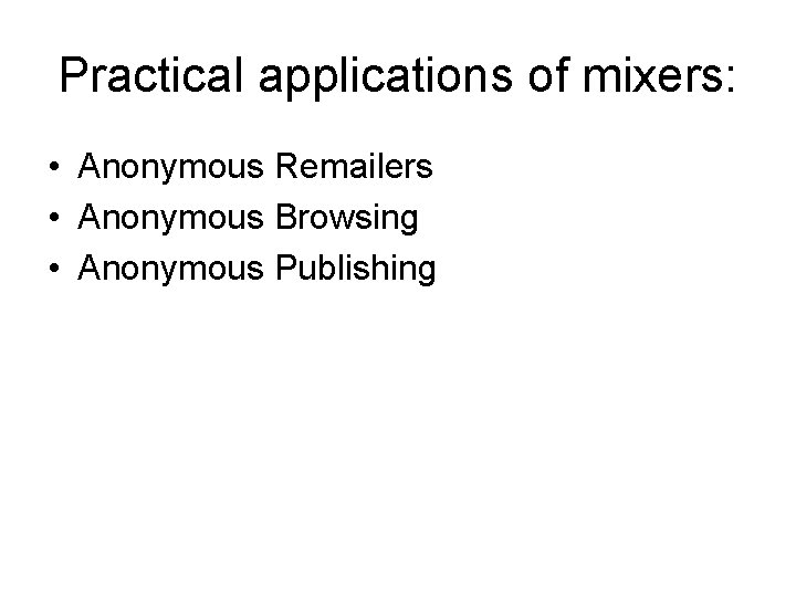 Practical applications of mixers: • Anonymous Remailers • Anonymous Browsing • Anonymous Publishing 