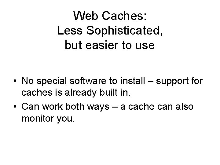 Web Caches: Less Sophisticated, but easier to use • No special software to install