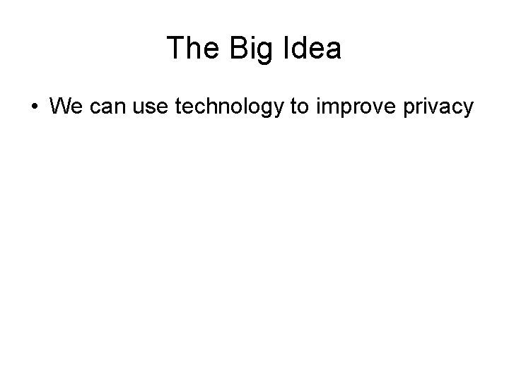 The Big Idea • We can use technology to improve privacy 