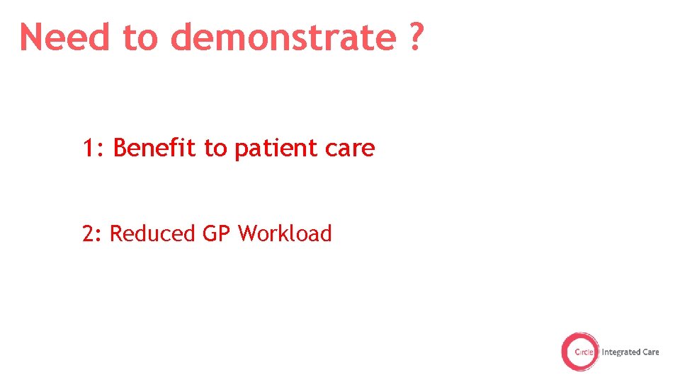 Need to demonstrate ? 1: Benefit to patient care 2: Reduced GP Workload 