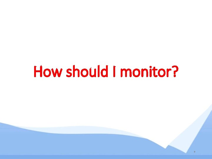 How should I monitor? 9 How should I monitor? 9