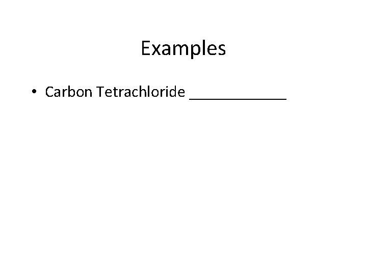 Examples • Carbon Tetrachloride ______ 
