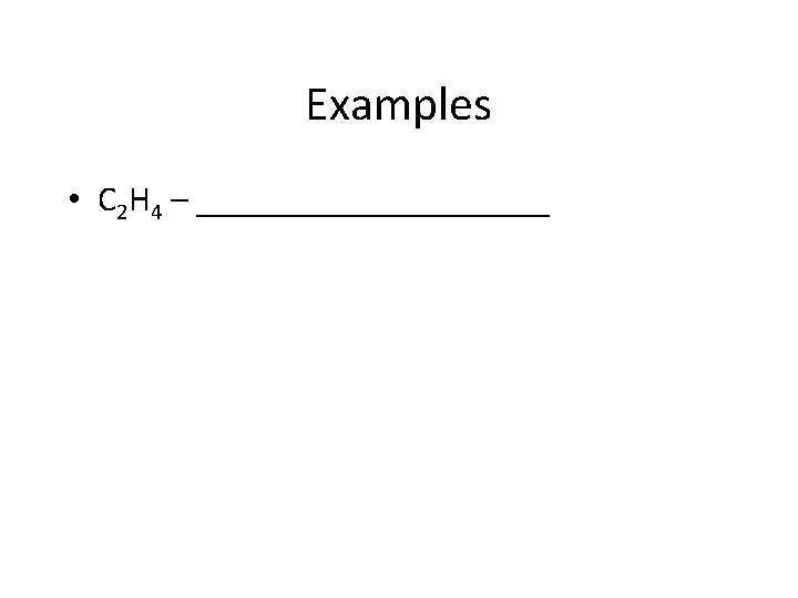 Examples • C 2 H 4 – __________ 