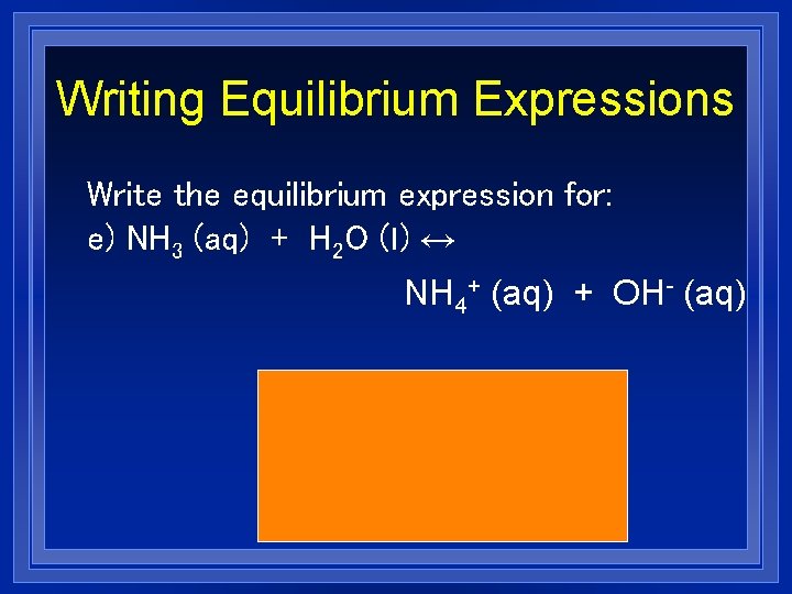 Writing Equilibrium Expressions Write the equilibrium expression for: e) NH 3 (aq) + H