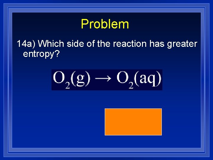 Problem 14 a) Which side of the reaction has greater entropy? (left) 