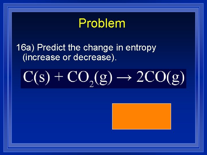Problem 16 a) Predict the change in entropy (increase or decrease). (increase) 