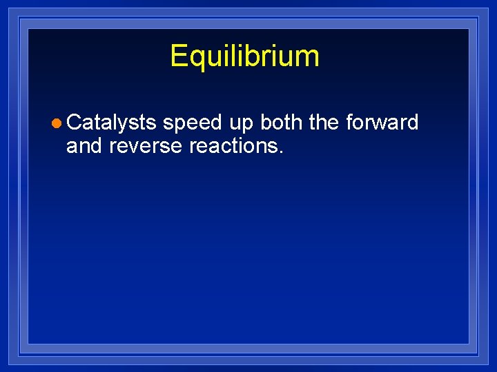 Equilibrium l Catalysts speed up both the forward and reverse reactions. 