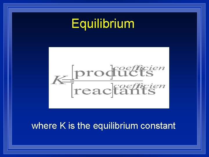 Equilibrium where K is the equilibrium constant 