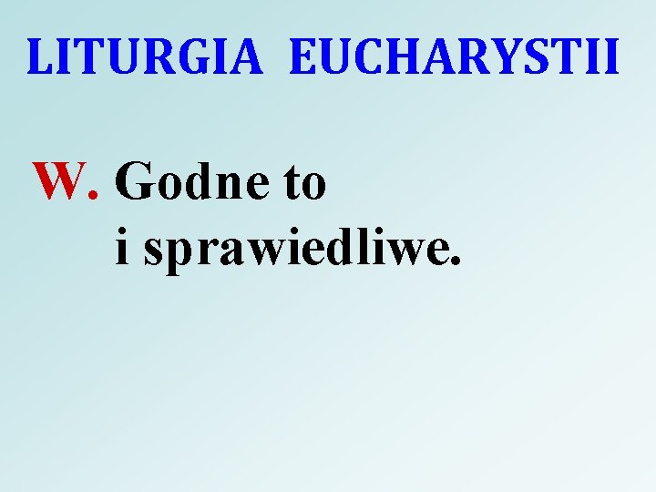 LITURGIA EUCHARYSTII W. Godne to i sprawiedliwe. 