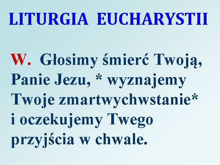 LITURGIA EUCHARYSTII W. Głosimy śmierć Twoją, Panie Jezu, * wyznajemy Twoje zmartwychwstanie* i oczekujemy