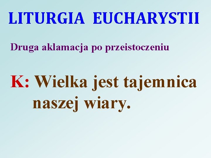 LITURGIA EUCHARYSTII Druga aklamacja po przeistoczeniu K: Wielka jest tajemnica naszej wiary. 