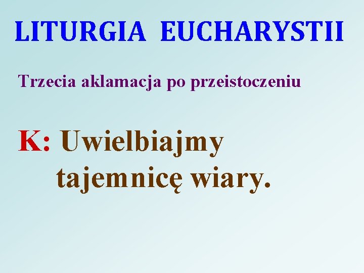 LITURGIA EUCHARYSTII Trzecia aklamacja po przeistoczeniu K: Uwielbiajmy tajemnicę wiary. 