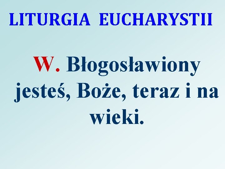 LITURGIA EUCHARYSTII W. Błogosławiony jesteś, Boże, teraz i na wieki. 