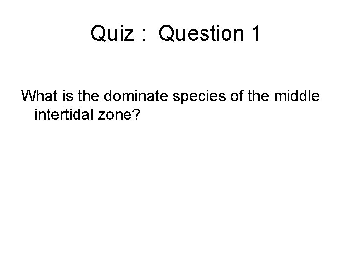 Quiz : Question 1 What is the dominate species of the middle intertidal zone?