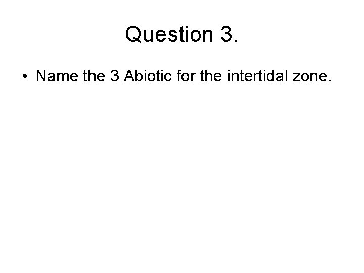 Question 3. • Name the 3 Abiotic for the intertidal zone. 