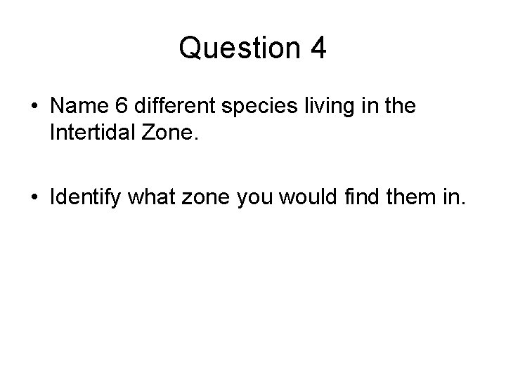 Question 4 • Name 6 different species living in the Intertidal Zone. • Identify