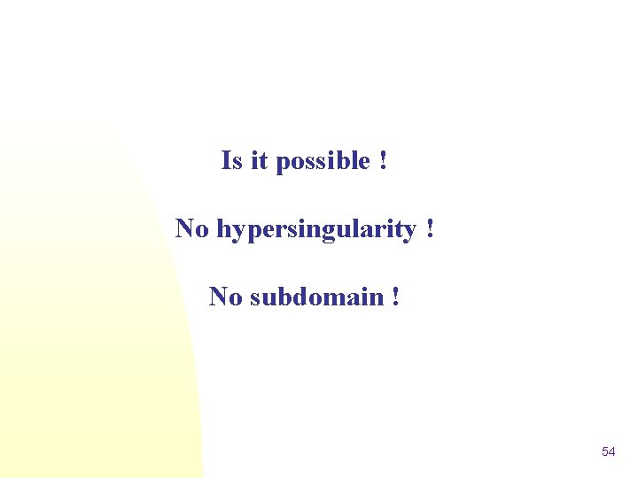 Is it possible ! No hypersingularity ! No subdomain ! 54 