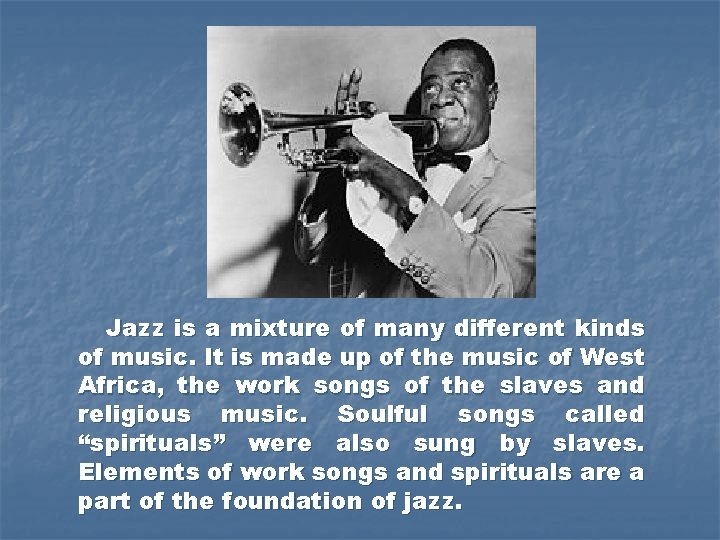 Jazz is a mixture of many different kinds of music. It is made up