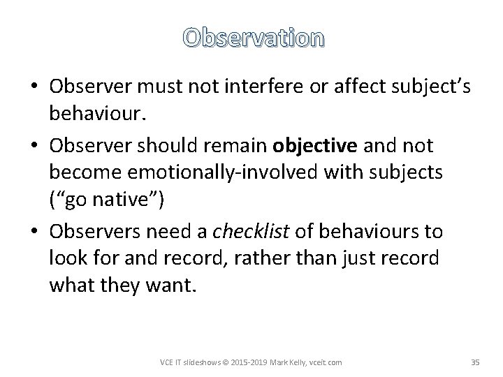 Observation • Observer must not interfere or affect subject’s behaviour. • Observer should remain
