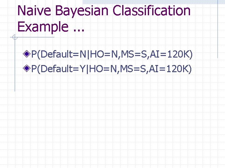 Naive Bayesian Classification Example. . . P(Default=N|HO=N, MS=S, AI=120 K) P(Default=Y|HO=N, MS=S, AI=120 K)
