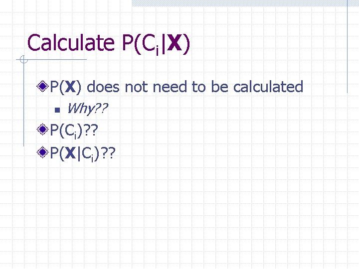 Calculate P(Ci|X) P(X) does not need to be calculated n Why? ? P(Ci)? ?